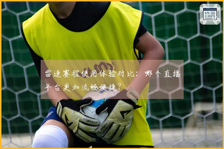 雷速赛程使用体验对比：哪个直播平台更加流畅便捷？