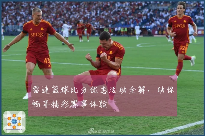 雷速篮球比分优惠活动全解，助你畅享精彩赛事体验