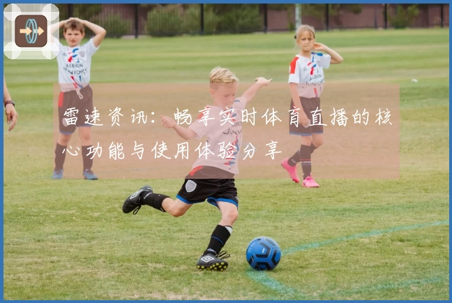 雷速资讯：畅享实时体育直播的核心功能与使用体验分享
