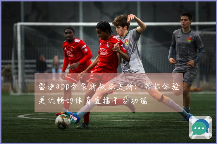 雷速app登录新版本更新：带你体验更流畅的体育直播平台功能