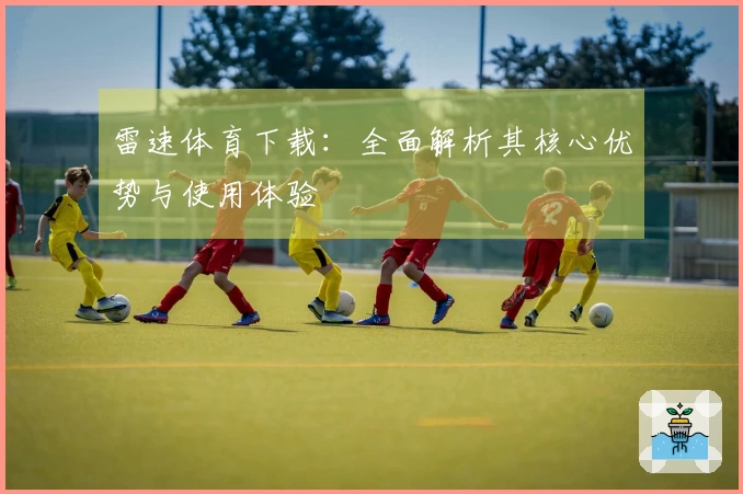 雷速体育下载：全面解析其核心优势与使用体验