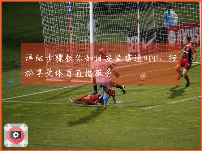 详细步骤教你如何安装雷速app，轻松享受体育直播服务