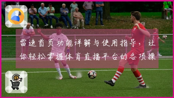 雷速首页功能详解与使用指导，让你轻松掌握体育直播平台的各项操作