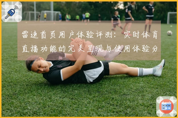 雷速首页用户体验评测：实时体育直播功能的完美呈现与使用体验分享
