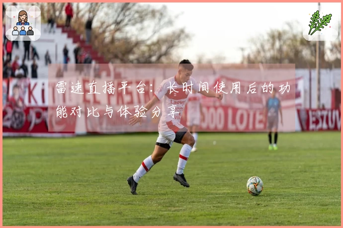 雷速直播平台：长时间使用后的功能对比与体验分享