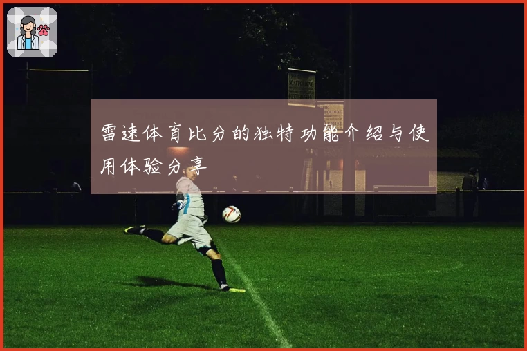 雷速体育比分的独特功能介绍与使用体验分享
