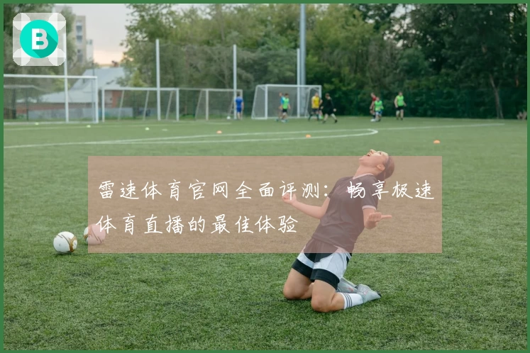 雷速体育官网全面评测：畅享极速体育直播的最佳体验