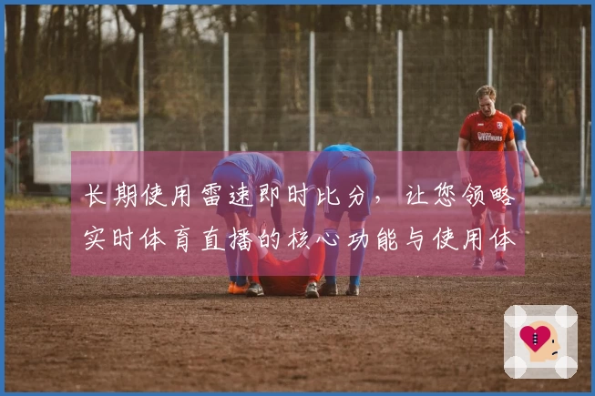 长期使用雷速即时比分，让您领略实时体育直播的核心功能与使用体验
