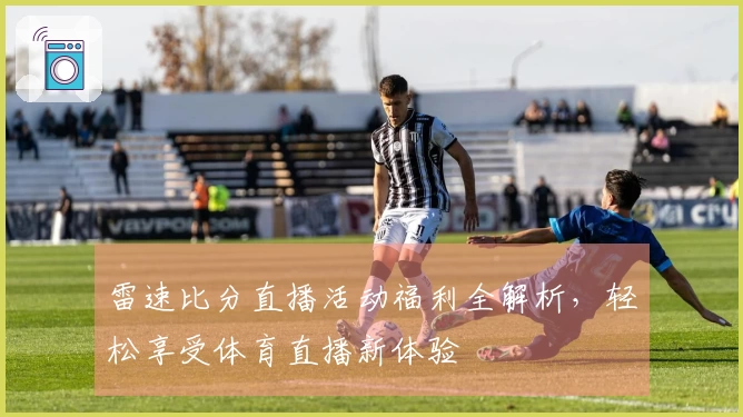 雷速比分直播活动福利全解析，轻松享受体育直播新体验