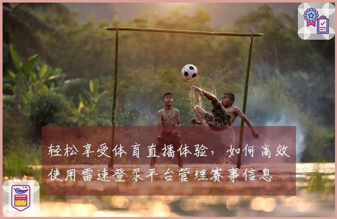 轻松享受体育直播体验，如何高效使用雷速登录平台管理赛事信息