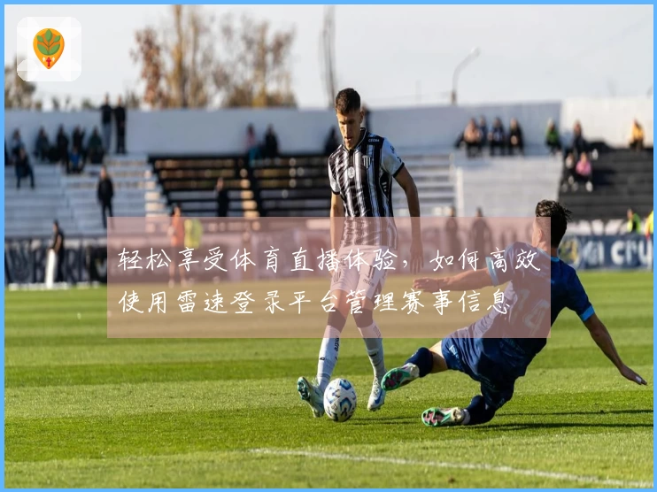 轻松享受体育直播体验，如何高效使用雷速登录平台管理赛事信息