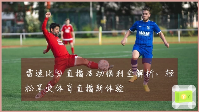 雷速比分直播活动福利全解析，轻松享受体育直播新体验
