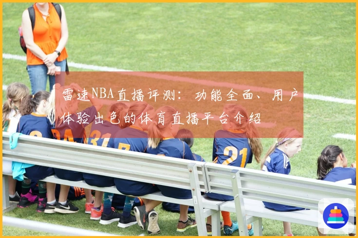 雷速NBA直播评测：功能全面、用户体验出色的体育直播平台介绍