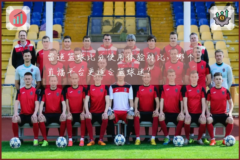 雷速篮球比分使用体验对比，哪个直播平台更适合篮球迷？