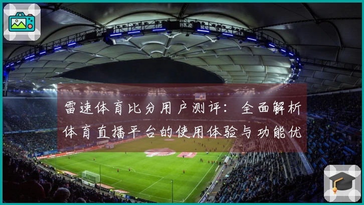 雷速体育比分用户测评：全面解析体育直播平台的使用体验与功能优势