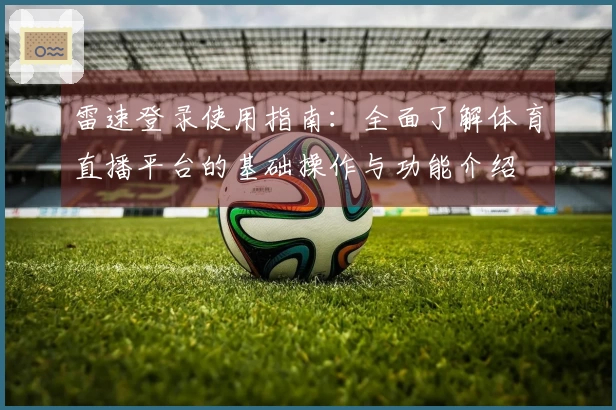 雷速登录使用指南：全面了解体育直播平台的基础操作与功能介绍