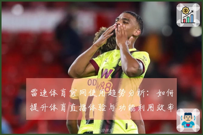 雷速体育官网使用趋势分析：如何提升体育直播体验与功能利用效率_1