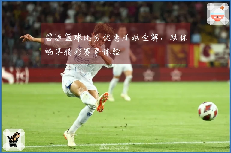 雷速篮球比分优惠活动全解，助你畅享精彩赛事体验