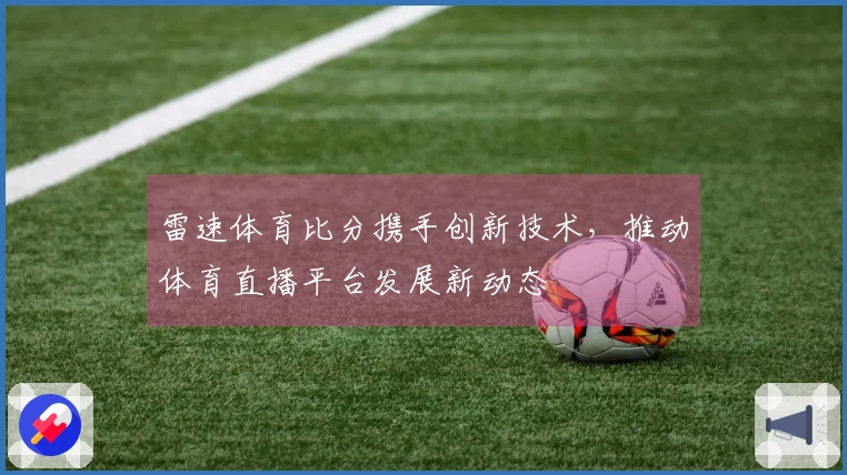 雷速体育比分携手创新技术，推动体育直播平台发展新动态