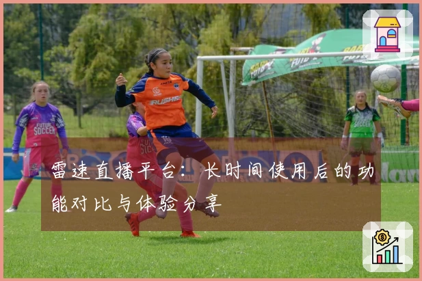 雷速直播平台：长时间使用后的功能对比与体验分享